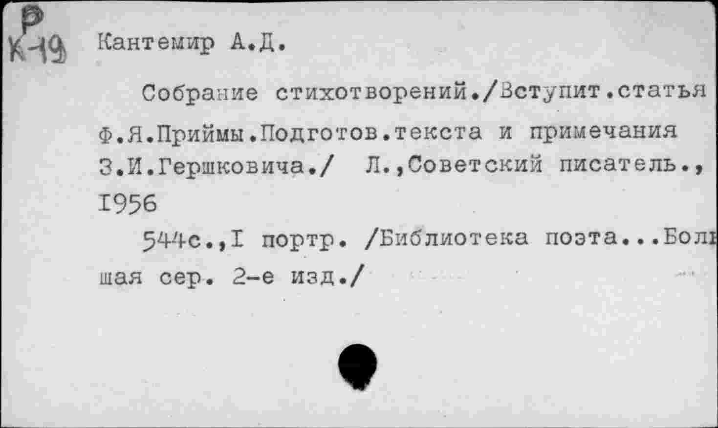 ﻿Кантемир А.Д.
Собрание стихотворений./Вступит.статья
Ф.Я.Приймы.Подготов.текста и примечания 3.И.Гершковича./ Л.,Советский писатель., 1956
544с.,I портр. /Библиотека поэта...Бол1 шая сер. 2-е изд./